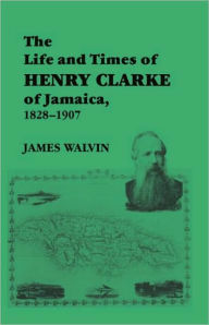Title: The Life and Times of Henry Clarke of Jamaica, 1828-1907, Author: James Walvin