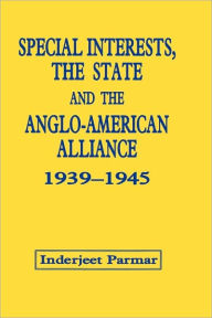 Title: Special Interests, the State and the Anglo-American Alliance, 1939-1945 / Edition 1, Author: Inderjeet Parmar