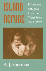 Title: Island Refuge: Britain and Refugees from the Third Reich 1933-1939 / Edition 1, Author: A.J.  Sherman