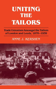 Title: Uniting the Tailors: Trade Unionism amoungst the Tailors of London and Leeds 1870-1939, Author: Anne J. Kershen