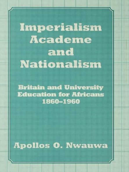 Imperialism, Academe and Nationalism: Britain and University Education for Africans 1860-1960 / Edition 1