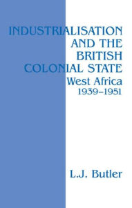 Title: Industrialisation and the British Colonial State: West Africa 1939-1951 / Edition 1, Author: Lawrence Butler