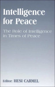 Title: Intelligence for Peace: The Role of Intelligence in Times of Peace / Edition 1, Author: Hesi Carmel
