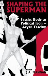 Title: Shaping the Superman: Fascist Body as Political Icon - Aryan Fascism / Edition 1, Author: J A Mangan