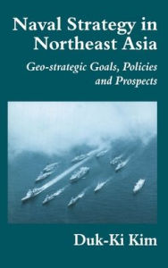 Title: Naval Strategy in Northeast Asia: Geo-strategic Goals, Policies and Prospects / Edition 1, Author: Duk-Ki Kim
