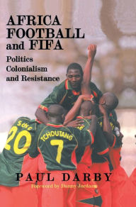 Title: Africa, Football and FIFA: Politics, Colonialism and Resistance / Edition 1, Author: Paul Darby