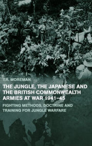 Title: The Jungle, Japanese and the British Commonwealth Armies at War, 1941-45: Fighting Methods, Doctrine and Training for Jungle Warfare / Edition 1, Author: Tim Moreman