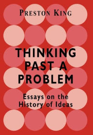 Title: Thinking Past a Problem: Essays on the History of Ideas / Edition 1, Author: Professor Preston King