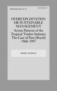 Title: Overexploitation or Sustainable Management? Action Patterns of the Tropical Timber Industry: The Case of Para (Brazil) 1960-1997 / Edition 1, Author: Imme Scholz