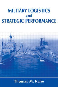 Title: Military Logistics and Strategic Performance / Edition 1, Author: Thomas M. Kane