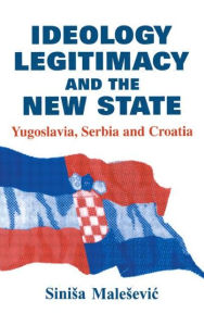 Title: Ideology, Legitimacy and the New State: Yugoslavia, Serbia and Croatia / Edition 1, Author: Sinisa Malesevic