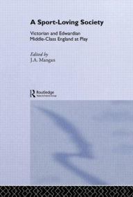 Title: A Sport-Loving Society: Victorian and Edwardian Middle-Class England at Play / Edition 1, Author: J A Mangan