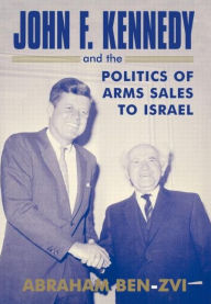 Title: John F. Kennedy and the Politics of Arms Sales to Israel / Edition 1, Author: Abraham Ben-Zvi