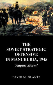 Title: The Soviet Strategic Offensive in Manchuria, 1945: 'August Storm' / Edition 1, Author: David Glantz