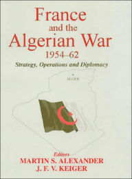 Title: France and the Algerian War, 1954-1962: Strategy, Operations and Diplomacy / Edition 1, Author: Martin S. Alexander