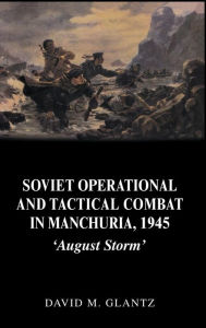 Title: Soviet Operational and Tactical Combat in Manchuria, 1945: 'August Storm' / Edition 1, Author: David M. Glantz