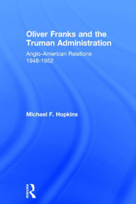 Title: Oliver Franks and the Truman Administration: Anglo-American Relations, 1948-1952 / Edition 1, Author: Michael F. Hopkins