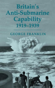 Title: Britain's Anti-submarine Capability 1919-1939 / Edition 1, Author: George Franklin