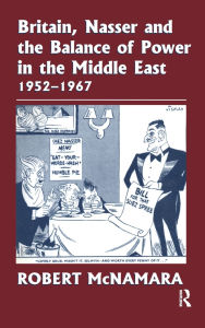 Title: Britain, Nasser and the Balance of Power in the Middle East, 1952-1977: From The Eygptian Revolution to the Six Day War / Edition 1, Author: Robert McNamara