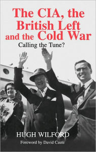 Title: The CIA, the British Left and the Cold War: Calling the Tune?, Author: Hugh Wilford