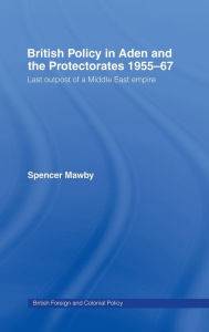 Title: British Policy in Aden and the Protectorates 1955-67: Last Outpost of a Middle East Empire, Author: Spencer Mawby