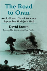 Title: The Road to Oran: Anglo-French Naval Relations, September 1939-July 1940 / Edition 1, Author: David Brown
