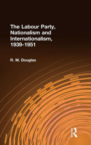 Title: The Labour Party, Nationalism and Internationalism, 1939-1951 / Edition 1, Author: R. M. Douglas