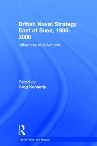 Title: British Naval Strategy East of Suez, 1900-2000: Influences and Actions / Edition 1, Author: Greg Kennedy