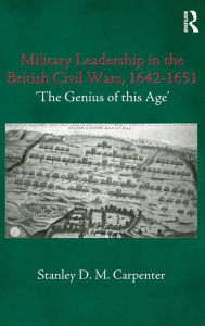 Title: Military Leadership in the British Civil Wars, 1642-1651: 'The Genius of this Age' / Edition 1, Author: Stanley D.M. Carpenter