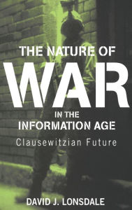 Title: The Nature of War in the Information Age: Clausewitzian Future / Edition 1, Author: David J. Lonsdale