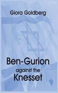 Title: Ben-Gurion Against the Knesset / Edition 1, Author: Giora Goldberg