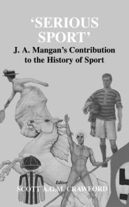 Title: Serious Sport: J.A. Mangan's Contribution to the History of Sport / Edition 1, Author: Scott Crawford