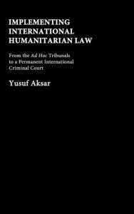 Title: Implementing International Humanitarian Law: From The Ad Hoc Tribunals to a Permanent International Criminal Court / Edition 1, Author: Yusuf Aksar