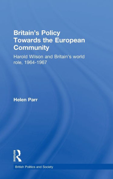 Britain's Policy Towards the European Community: Harold Wilson and Britain's World Role, 1964-1967 / Edition 1