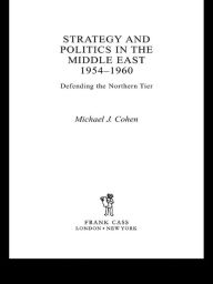 Title: Strategy and Politics in the Middle East, 1954-1960: Defending the Northern Tier / Edition 1, Author: Michael Cohen