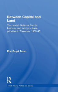 Title: Between Capital and Land: The Jewish National Fund's Finances and Land-Purchase Priorities in Palestine, 1939-1945 / Edition 1, Author: Eric Engel Tuten