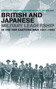 Title: British and Japanese Military Leadership in the Far Eastern War, 1941-45 / Edition 1, Author: Brian Bond