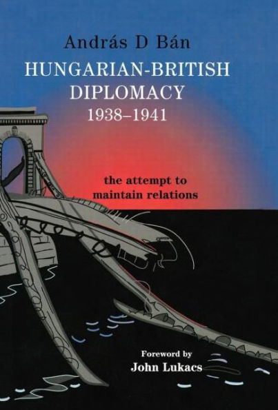 Hungarian-British Diplomacy 1938-1941: The Attempt to Maintain Relations / Edition 1