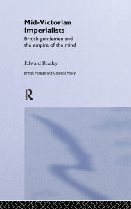 Title: Mid-Victorian Imperialists: British Gentlemen and the Empire of the Mind / Edition 1, Author: Edward Beasley