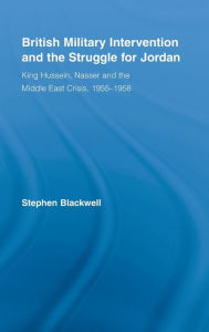 Title: British Military Intervention and the Struggle for Jordan: King Hussein, Nasser and the Middle East Crisis, 1955-1958 / Edition 1, Author: Stephen Blackwell