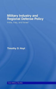 Title: Military Industry and Regional Defense Policy: India, Iraq and Israel, Author: Timothy D. Hoyt