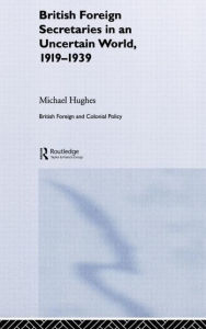 Title: British Foreign Secretaries in an Uncertain World, 1919-1939 / Edition 1, Author: Michael Hughes