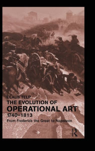Title: The Evolution of Operational Art, 1740-1813: From Frederick the Great to Napoleon / Edition 1, Author: Claus Telp