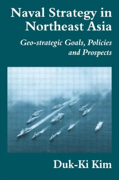 Naval Strategy in Northeast Asia: Geo-strategic Goals, Policies and Prospects / Edition 1