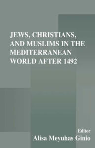 Title: Jews, Christians, and Muslims in the Mediterranean World After 1492, Author: Alisa Meyuhas Ginio