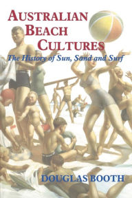 Title: Australian Beach Cultures: The History of Sun, Sand and Surf, Author: Douglas Booth