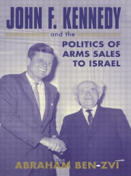 Title: John F. Kennedy and the Politics of Arms Sales to Israel / Edition 1, Author: Abraham Ben-Zvi
