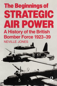 Title: The Beginnings of Strategic Air Power: A History of the British Bomber Force 1923-1939 / Edition 1, Author: Neville Jones