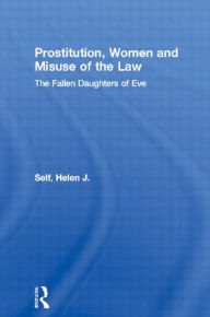 Title: Prostitution, Women and Misuse of the Law: The Fallen Daughters of Eve / Edition 1, Author: Helen J. Self