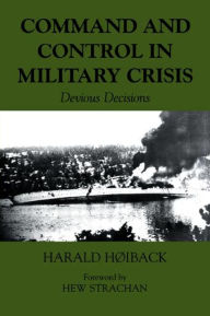 Title: Command and Control in Military Crisis: Devious Decisions / Edition 1, Author: Harald Hoiback